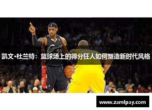 凯文·杜兰特：篮球场上的得分狂人如何塑造新时代风格