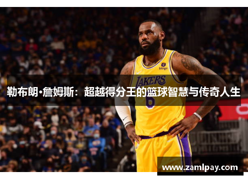 勒布朗·詹姆斯：超越得分王的篮球智慧与传奇人生