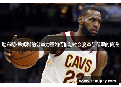 勒布朗·詹姆斯的公益力量如何推动社会变革与希望的传递
