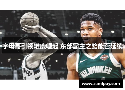 字母哥引领雄鹿崛起 东部霸主之路能否延续