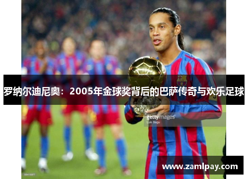 罗纳尔迪尼奥：2005年金球奖背后的巴萨传奇与欢乐足球