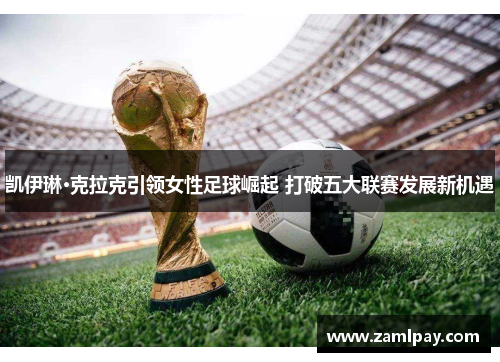 凯伊琳·克拉克引领女性足球崛起 打破五大联赛发展新机遇
