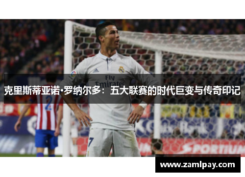 克里斯蒂亚诺·罗纳尔多：五大联赛的时代巨变与传奇印记
