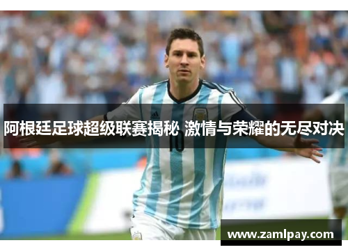 阿根廷足球超级联赛揭秘 激情与荣耀的无尽对决