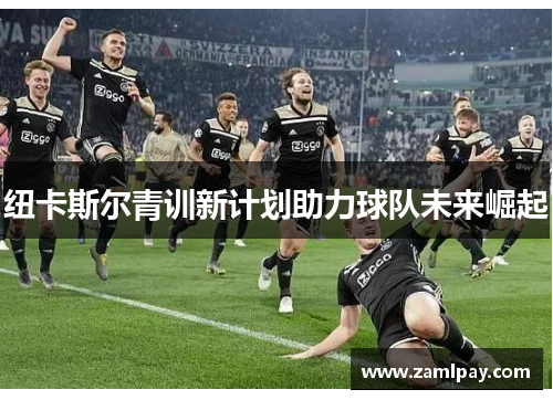 纽卡斯尔青训新计划助力球队未来崛起